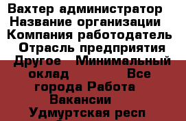 Вахтер-администратор › Название организации ­ Компания-работодатель › Отрасль предприятия ­ Другое › Минимальный оклад ­ 17 000 - Все города Работа » Вакансии   . Удмуртская респ.,Сарапул г.